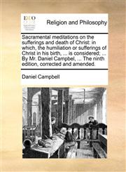 Sacramental meditations on the sufferings and death of Christ in which, the humiliation or sufferings of Christ in his birth, ... is considered; ... By Mr. Daniel Campbel, ... The ninth edition, corrected and amended.,1170932606,9781170932605