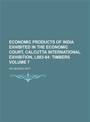Economic Products of India Exhibited in the Economic Court, Calcutta International Exhibition, L883-84 Volume 7,1130374211,9781130374216