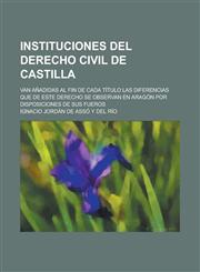 Instituciones del Derecho Civil de Castilla; Van Anadidas Al Fin de Cada Titulo Las Diferencias Que de Este Derecho Se Observan En Aragon Por Disposic,1150901020,9781150901027