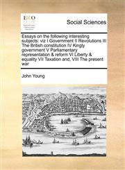 Essays on the following interesting subjects viz I Government II Revolutions III The British constitution IV Kingly government V Parliamentary representation & reform VI Liberty & equality VII Taxation and, VIII The present war,1171406622,9781171406624