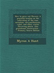 How to Grow Cut Flowers. a Practical Treatise on the Cultivation of the Rose, Carnation, Chrysanthemum, Voilet, and Other Winter Flowering Plants. ALS,1294413473,9781294413479