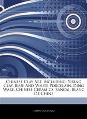 Articles On Chinese Clay Art, including Yixing Clay, Blue And White Porcelain, Ding Ware, Chinese Ceramics, Sancai, Blanc De Chine,1243029943,9781243029942