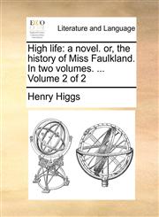 High life a novel. or, the history of Miss Faulkland. In two volumes. ...  Volume 2 of 2,1170101216,9781170101216