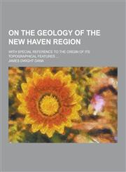 On the Geology of the New Haven Region; With Special Reference to the Origin of Its Topographical Features ...,1230383891,9781230383897