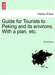 Guide for Tourists to Peking and its environs. With a plan, etc.,1241331006,9781241331009