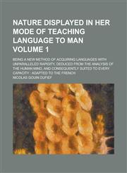 Nature displayed in her mode of teaching language to man; being a new method of acquiring languages with unparalleled rapidity, deduced from the analysis of the human mind, and consequently suited to every capacity adapted to Volume 1,1230167250,9781230167251