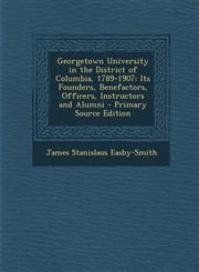 Georgetown University in the District of Columbia, 1789-1907 Its Founders, Benefactors, Officers, Instructors and Alumni - Primary Source Edition,1294321390,9781294321392