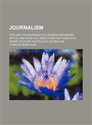 Journalism; explains the workings of a modern newspaper office, and gives full directions for those who desire to enter the field of journalism,1236680324,9781236680327