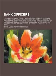 Bank Officers; A Handbook of Practical Information on Bank Cashiers, Presidents, Directors, Etc., Extracted from Decisions of the Courts, Especially T,1230198253,9781230198255