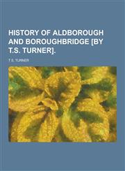 History of Aldborough and Boroughbridge [By T.S. Turner],1230405321,9781230405322