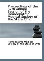 Proceedings of the 37th Annual Session of the Homeopathic Medical Society of the State Ohio,110342372X,9781103423729