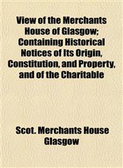 View of the Merchants House of Glasgow; Containing Historical Notices of Its Origin, Constitution, and Property, and of the Charitable,1154884384,9781154884388
