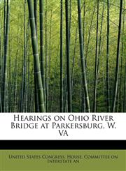 Hearings on Ohio River Bridge at Parkersburg, W. VA,1241648425,9781241648428