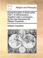Dying thoughts; in three parts. Part I. A memorandum, ... Together with a conclusion, ... By the late Reverend Mr. William Crawford, ...,1170841805,9781170841808