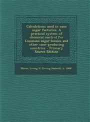 Calculations Used in Cane Sugar Factories. a Practical System of Chemical Control for Louisiana Sugar-Houses and Other Cane-Producing Countries - Prim,1289701792,9781289701796