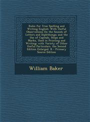 Rules for True Spelling and Writing English With Useful Observations On the Sounds of Letters and Diphthongs; and the Use of Capitals, Stops and Marks, Used in Printing and Writing; with Variety of Other Useful Particulars. the Second Edition Enlarged. B,1294136410,9781294136415