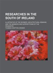 Researches in the South of Ireland; Illustrative of the Scenery, Architectural Remains, and the Manners and Superstitions of the Peasantry,1151034835,9781151034830