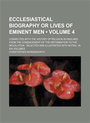 Ecclesiastical Biography or Lives of Eminent Men (Volume 4); connected with the history of Religion in England from the comencement of the Reformation to the Revolution  selected and illustrated with Notes  in six Volumes,1154028291,9781154028294