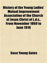 History of the Young Ladies' Mutual Improvement Association of the Church of Jesus Christ of L.d.s., From November 1869 to June 1910,1150668288,9781150668289