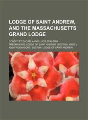 Lodge of Saint Andrew, and the Massachusetts Grand Lodge; Conditi et ducati, anno lucis 5756-5769,1236231791,9781236231796