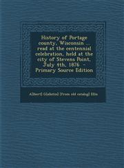 History of Portage county, Wisconsin ... read at the centennial celebration, held at the city of Stevens Point, July 4th, 1876  - Primary Source Edition,1295778866,9781295778867
