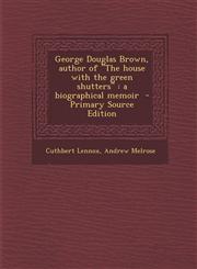 George Douglas Brown, Author of "The House with the Green Shutters" A Biographical Memoir - Primary Source Edition,1294586599,9781294586593