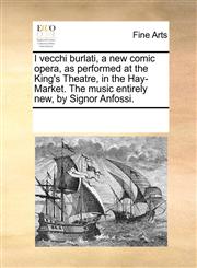 I vecchi burlati, a new comic opera, as performed at the King's Theatre, in the Hay-Market. The music entirely new, by Signor Anfossi.,1170197582,9781170197585