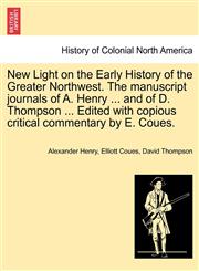 New Light on the Early History of the Greater Northwest. The manuscript journals of A. Henry ... and of D. Thompson ... Edited with copious critical commentary by E. Coues.,1241559236,9781241559236