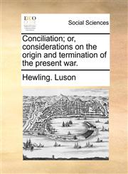 Conciliation; or, considerations on the origin and termination of the present war.,1170480810,9781170480816