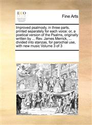 Improved psalmody, in three parts, printed separately for each voice or, a poetical version of the Psalms, originally written by ... Rev. James Merrick, ... divided into stanzas, for parochial use, with new music  Volume 3 of 3,117121409X,9781171214090