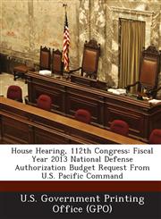 House Hearing, 112th Congress Fiscal Year 2013 National Defense Authorization Budget Request from U.S. Pacific Command,1289294291,9781289294298
