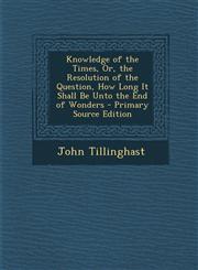 Knowledge of the Times, Or, the Resolution of the Question, How Long It Shall Be Unto the End of Wonders - Primary Source Edition,1294147390,9781294147398