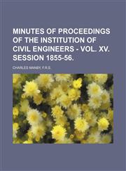 Minutes of Proceedings of the Institution of Civil Engineers - Vol. XV. Session 1855-56.,1150925248,9781150925245