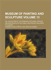 Museum of Painting and Sculpture; Or, Collection of the Principal Pictures, Statues and Bas-Reliefs in the Public and Private Galleries of Europe Volu,1230055983,9781230055985