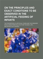 On the Principles and Exact Conditions to Be Observed in the Artificial Feeding of Infants; The Properties of Artificial Foods and the Diseases Which Arise From Faults of Diet in Early Life,1151216607,9781151216601