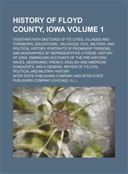 History of Floyd County, Iowa Volume 1; together with sketches of its cities, villages and townships, educational, religious, civil, military, and political history portraits of prominent persons, and biographies of representative citizens. History of Iow,1150557354,9781150557354