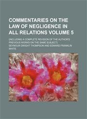 Commentaries on the law of negligence in all relations Volume 5; (including a complete revision of the author's previous works on the same subject),1231166932,9781231166932