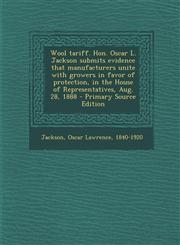 Wool Tariff. Hon. Oscar L. Jackson Submits Evidence That Manufacturers Unite with Growers in Favor of Protection, in the House of Representatives, Aug,1287837948,9781287837947