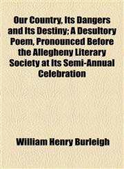 Our Country, Its Dangers and Its Destiny; A Desultory Poem, Pronounced Before the Allegheny Literary Society at Its Semi-Annual Celebration,1154556921,9781154556926