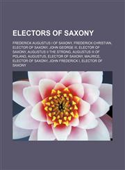 Electors of Saxony Frederick Augustus I of Saxony, Frederick Christian, Elector of Saxony, John George III, Elector of Saxony, Augustus II the Strong, Augustus III of Poland, Augustus, Elector of Saxony, Maurice, Elector of Saxony, John Frederick I, Elec,1155349326,9781155349329