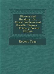 Flowers and Heraldry, Or, Floral Emblems and Heraldic Figures ... - Primary Source Edition,1294018027,9781294018025