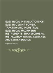 Electrical Installations of Electric Light, Power, Traction and Industrial Electrical Machinery;  Instruments, transformers, installation wiring, switches and switchboards,1236056787,9781236056788