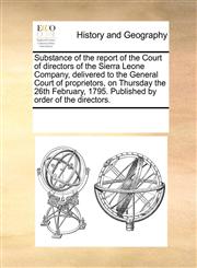 Substance of the report of the Court of directors of the Sierra Leone Company, delivered to the General Court of proprietors, on Thursday the 26th February, 1795. Published by order of the directors.,1170325718,9781170325711