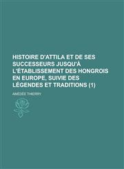 Histoire D'Attila Et de Ses Successeurs Jusqu'a L'Etablissement Des Hongrois En Europe, Suivie Des Legendes Et Traditions (1 ),1154944387,9781154944389