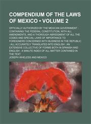 Compendium of the Laws of Mexico (Volume 2); Officially Authorized by the Mexican Government Containing the Federal Constitution, With All Amendments, and a Thorough Abridgment of All the Codes and Special Laws of Importance to Foreigners Concerned With B,1150435518,9781150435515