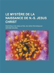 Le Mystere de La Naissance de N.-S. Jesus Christ; Pastorale En Cinq Actes, En Vers Provencaux,1153500825,9781153500821