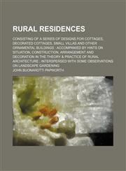 Rural residences; consisting of a series of designs for cottages, decorated cottages, small villas and other ornamental buildings  accompanied by hints on situation, construction, arrangement and decoration in the theory & practice of,1151601403,9781151601407