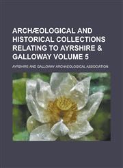 Archæological and historical collections relating to Ayrshire & Galloway Volume 5,1230176462,9781230176468