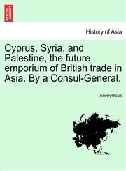 Cyprus, Syria, and Palestine, the future emporium of British trade in Asia. By a Consul-General.,1241491399,9781241491390