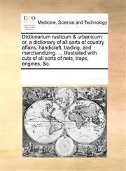 Dictionarium rusticum & urbanicum or, a dictionary of all sorts of country affairs, handicraft, trading, and merchandizing. ... Illustrated with cuts of all sorts of nets, traps, engines, &c.,1170311717,9781170311714